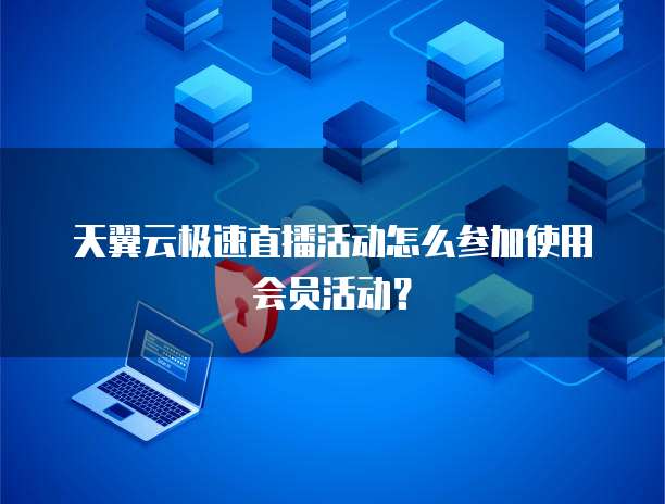 天翼云极速直播活动怎么参加使用会员活动?