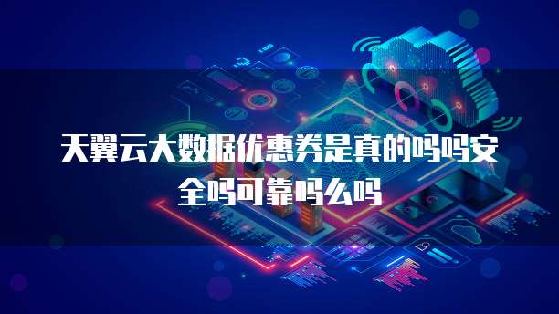 天翼云大数据优惠券是真的吗吗安全吗可靠吗么吗