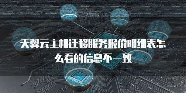 天翼云主机迁移服务报价明细表怎么看的信息不一致