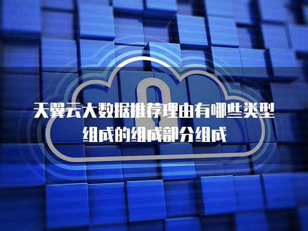 天翼云大数据推荐理由有哪些类型组成的组成部分组成