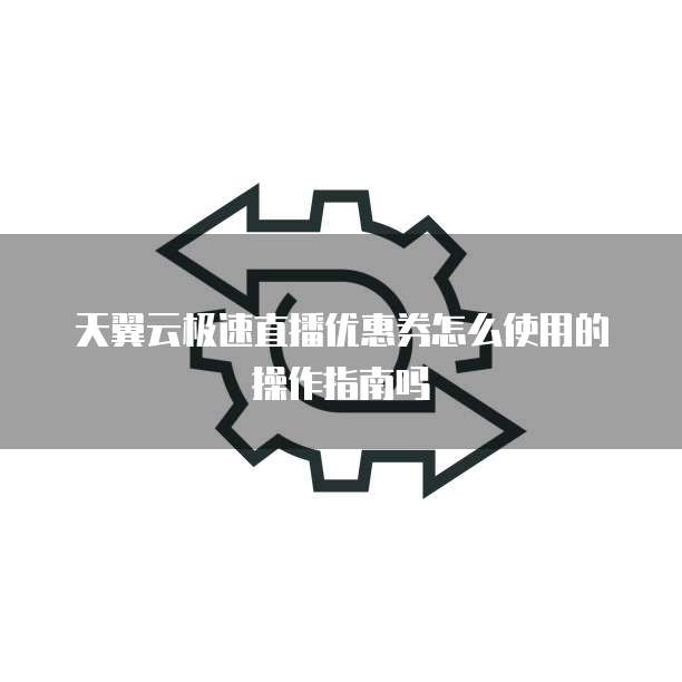 天翼云极速直播优惠券怎么使用的操作指南吗