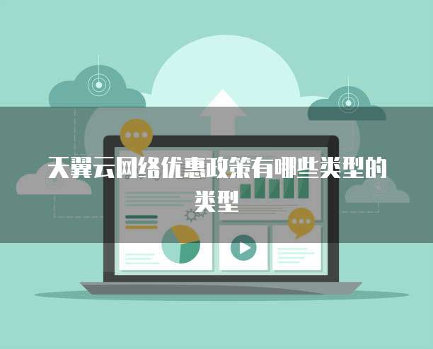 天翼云网络优惠政策有哪些类型的类型
