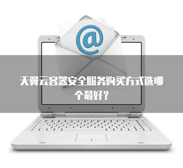 天翼云容器安全服务购买方式选哪个最好?