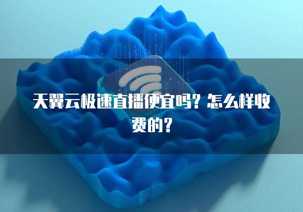 天翼云极速直播便宜吗?怎么样收费的?