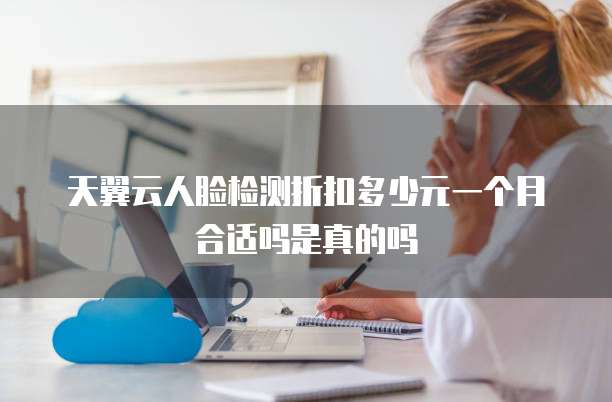 天翼云人脸检测折扣多少元一个月合适吗是真的吗
