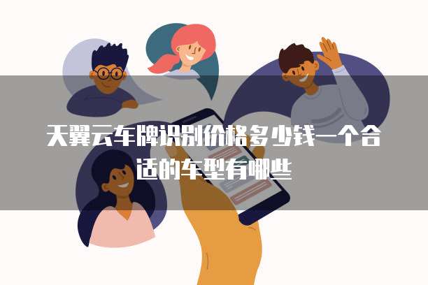 天翼云车牌识别价格多少钱一个合适的车型有哪些