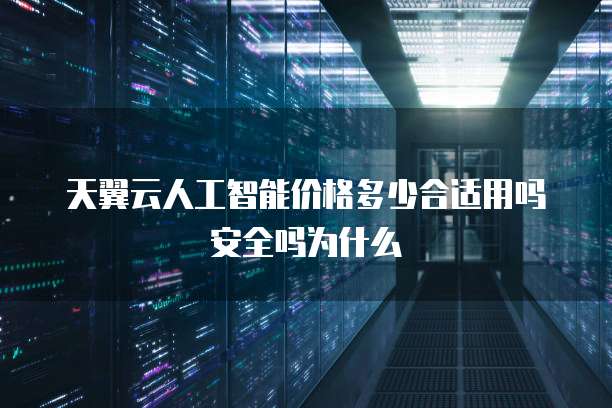 天翼云人工智能价格多少合适用吗安全吗为什么