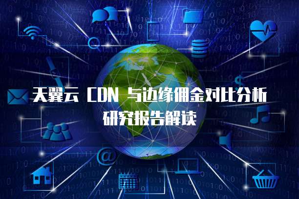 天翼云 CDN 与边缘佣金对比分析研究报告解读