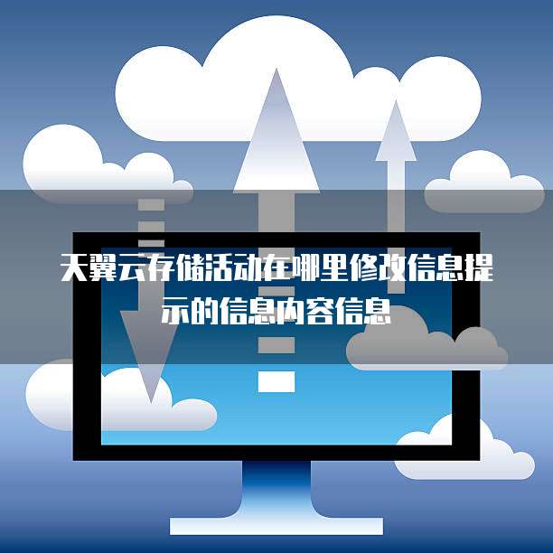 天翼云存储活动在哪里修改信息提示的信息内容信息