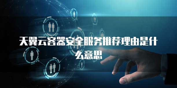 天翼云容器安全服务推荐理由是什么意思