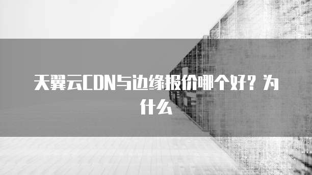 天翼云CDN与边缘报价哪个好?为什么