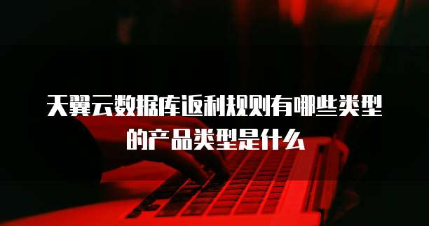 天翼云数据库返利规则有哪些类型的产品类型是什么