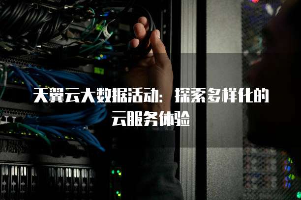 天翼云大数据活动:探索多样化的云服务体验