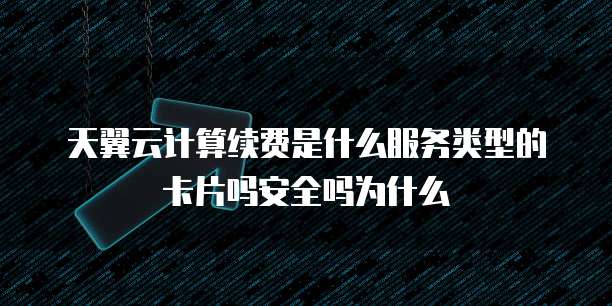 天翼云计算续费是什么服务类型的卡片吗安全吗为什么