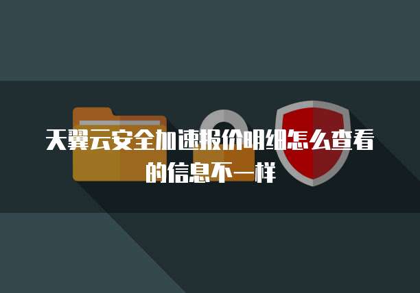 天翼云安全加速报价明细怎么查看的信息不一样
