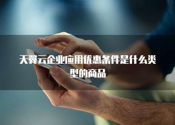 天翼云企业应用优惠条件是什么类型的商品