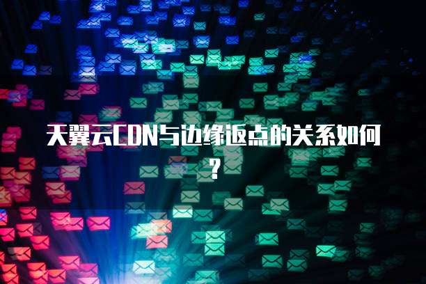 天翼云CDN与边缘返点的关系如何？