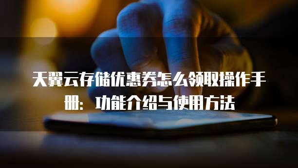天翼云存储优惠券怎么领取操作手册:功能介绍与使用方法