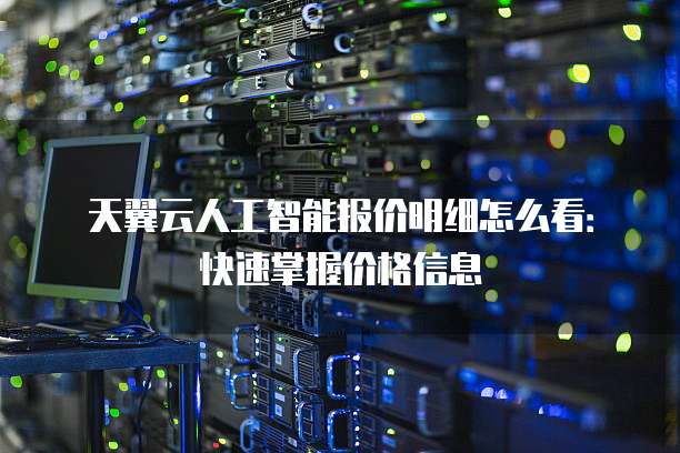 天翼云人工智能报价明细怎么看:快速掌握价格信息