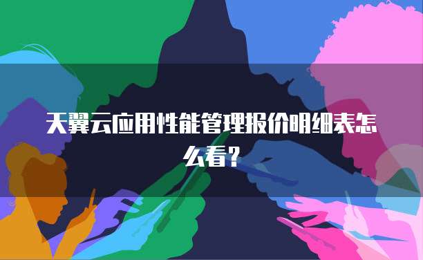 天翼云应用性能管理报价明细表怎么看?