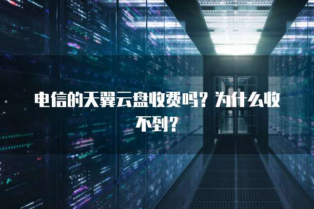 电信的天翼云盘收费吗？为什么收不到？