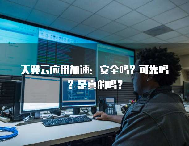 天翼云应用加速:安全吗?可靠吗?是真的吗?