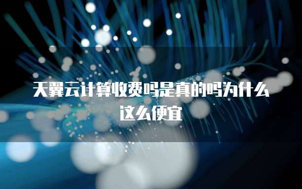 天翼云计算收费吗是真的吗为什么这么便宜