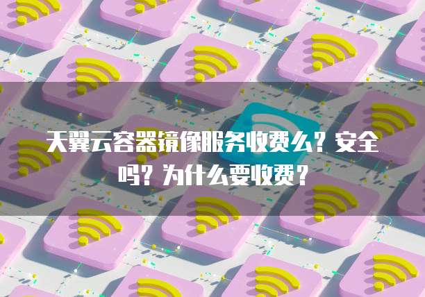 天翼云容器镜像服务收费么?安全吗?为什么要收费?
