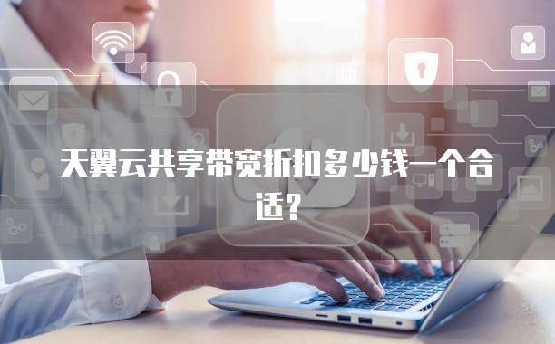 天翼云共享带宽折扣多少钱一个合适？