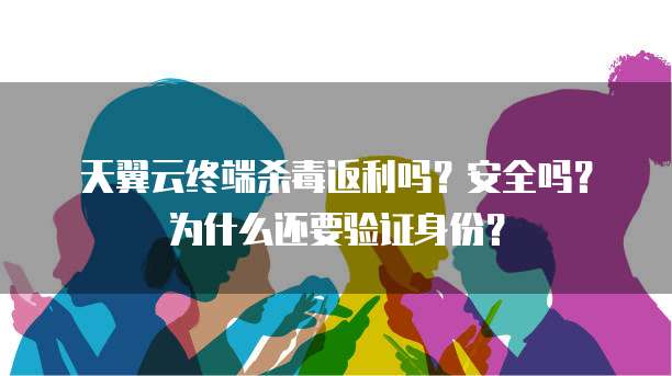 天翼云终端杀毒返利吗?安全吗?为什么还要验证身份?