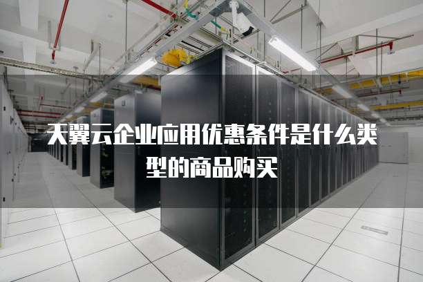 天翼云企业应用优惠条件是什么类型的商品购买