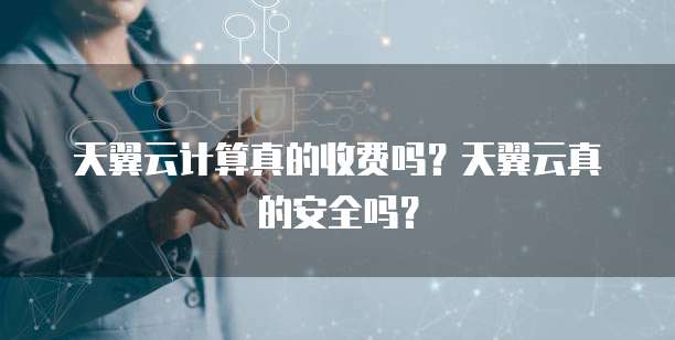 天翼云计算真的收费吗?天翼云真的安全吗?
