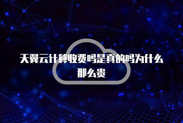 天翼云计算收费吗是真的吗为什么那么贵