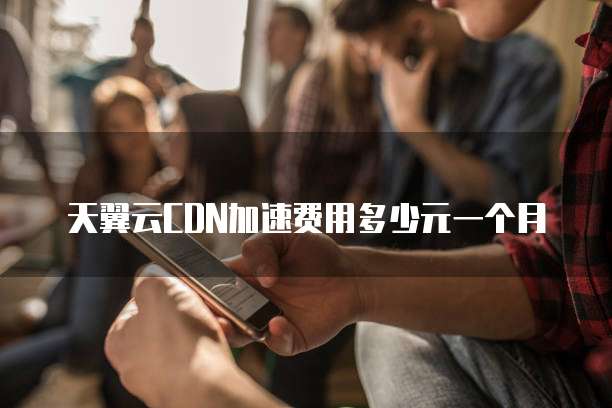 天翼云CDN加速费用多少元一个月
