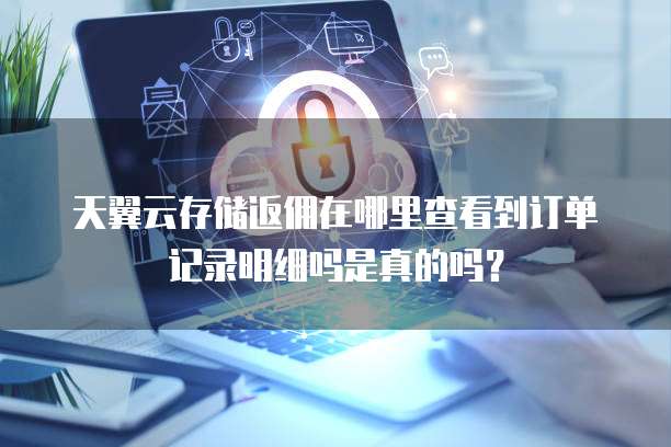 天翼云存储返佣在哪里查看到订单记录明细吗是真的吗？
