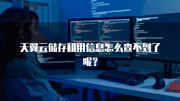 天翼云储存租用信息怎么查不到了呢?
