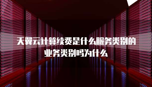 天翼云计算续费是什么服务类别的业务类别吗为什么