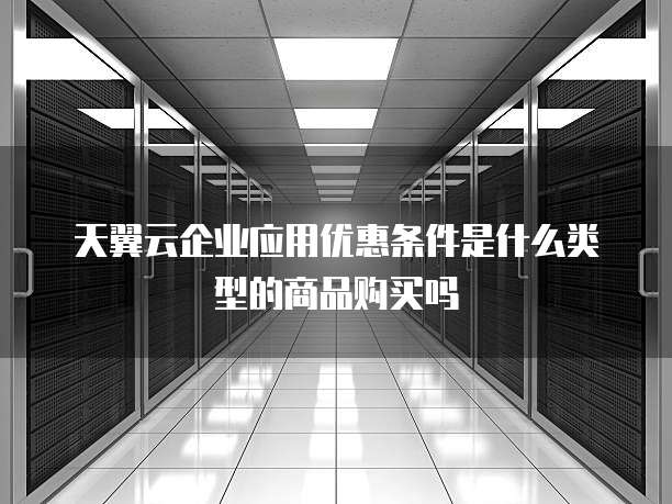 天翼云企业应用优惠条件是什么类型的商品购买吗