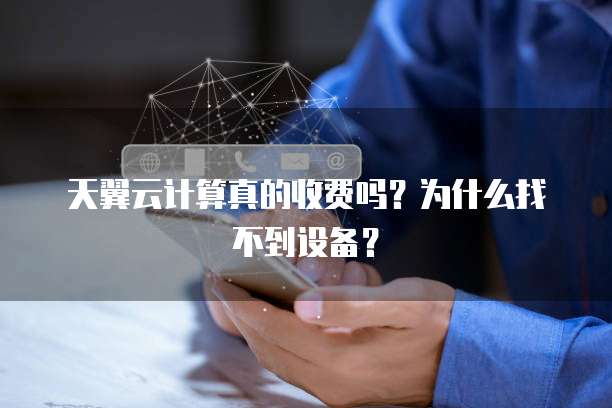 天翼云计算真的收费吗?为什么找不到设备?