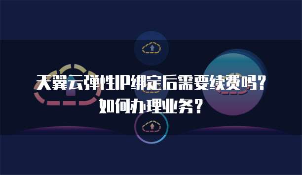 天翼云弹性IP绑定后需要续费吗？如何办理业务？