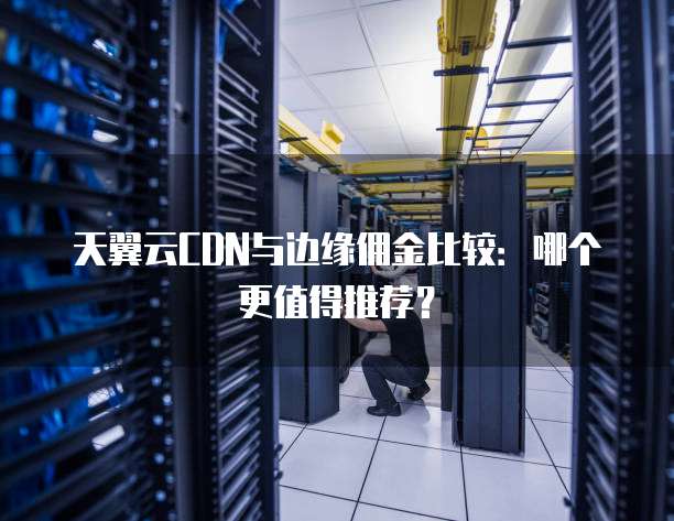 天翼云CDN与边缘佣金比较:哪个更值得推荐?