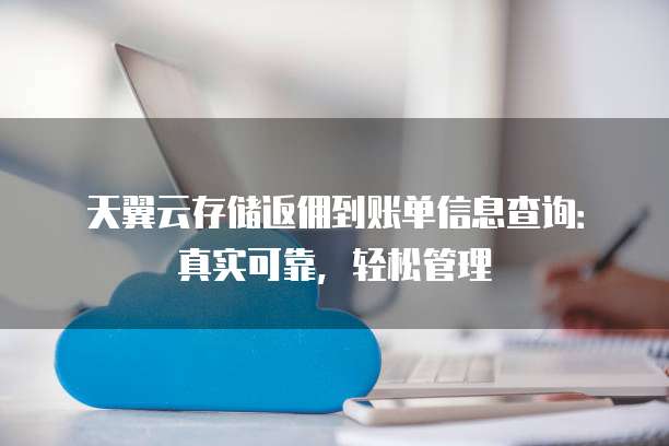 天翼云存储返佣到账单信息查询：真实可靠，轻松管理