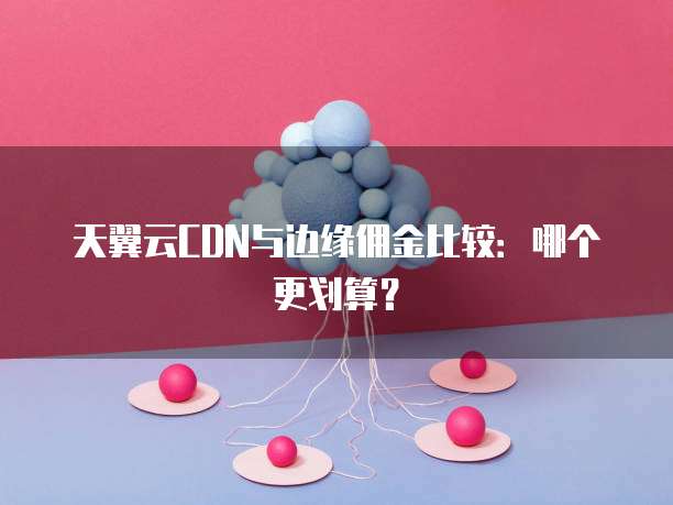 天翼云CDN与边缘佣金比较:哪个更划算?