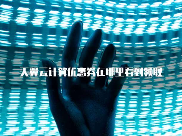 天翼云计算优惠券在哪里看到领取