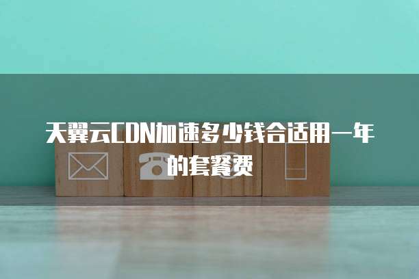 天翼云CDN加速多少钱合适用一年的套餐费