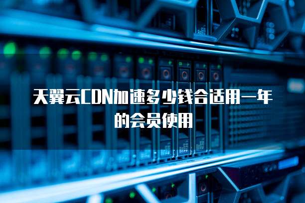 天翼云CDN加速多少钱合适用一年的会员使用