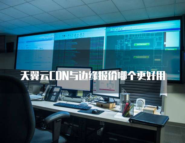 天翼云CDN与边缘报价哪个更好用