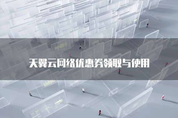 天翼云网络优惠券领取与使用