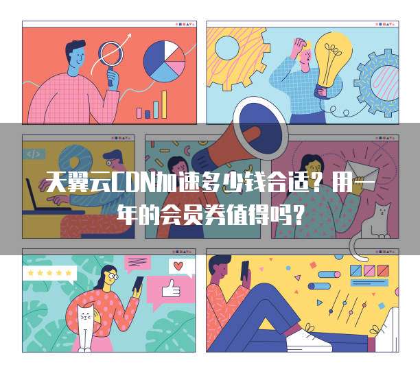 天翼云CDN加速多少钱合适？用一年的会员券值得吗？