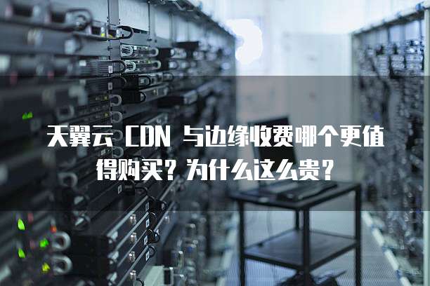 天翼云 CDN 与边缘收费哪个更值得购买?为什么这么贵?